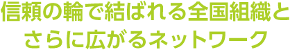 信頼の輪で結ばれる全国組織とさらに広がるネットワーク