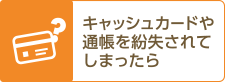 キャッシュカードや通帳を紛失されてしまったら