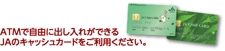 ATMで自由に出し入れができるJAのキャッシュカードをご利用ください。