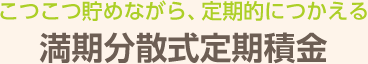 こつこつ貯めながら、定期的につかえる満期分散式定期積金