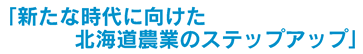 「新たな時代に向けた北海道農業のステップアップ」