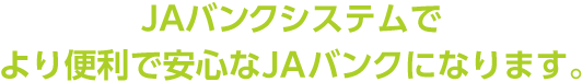 JAバンクシステムでより便利で安心なJAバンクになります。