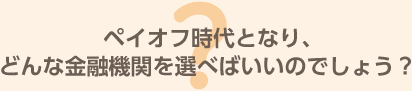 ペイオフ時代となり、どんな金融機関を選べばいいのでしょう？